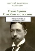 Иван Бунин. О любви и о жизни. Маленькие рассказы о большом успехе (Николай Надеждин)