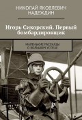 Игорь Сикорский. Первый бомбардировщик. Маленькие рассказы о большом успехе (Николай Надеждин)