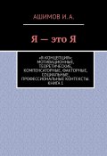 Я – это Я. «Я-концепция»: мотивационные, теоретические, компенсаторные, факторные, социальные, профессиональные контексты. Книга 1 (Ашимов И.А.)