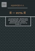 Я – есть Я. «Я-концепция»: творческие, философские, литературно-философские, логико-философские контексты (Книга 2) (И. Ашимов)