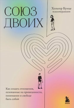 Книга "Союз двоих. Как создать отношения, основанные на привязанности, понимании и свободе быть собой" {Осознанные отношения. От знакомства до расставания} – Хольгер Кунце, 2018