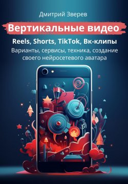 Книга "Вертикальные видео: Reels, Shorts, TikTok, VK-клипы" – Дмитрий Зверев, 2024