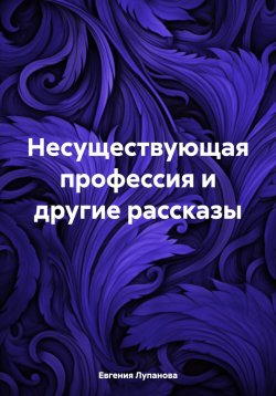 Книга "Несуществующая профессия и другие рассказы" – Евгения Лупанова, 2024