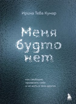 Книга "Меня будто нет. Как свободно проявлять себя и не жить в тени других" {Книжная терапия} – Ирина Тева Кумар, 2024