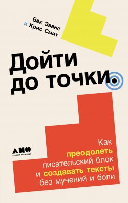 Книга "Дойти до точки: Как преодолеть писательский блок и создавать тексты без мучений и боли / Поможет как начинающим, так и опытным авторам, а также тем, кому писательство необходимо для профессионального развития" – Крис Смит, Бек Эванс, 2023