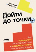 Дойти до точки: Как преодолеть писательский блок и создавать тексты без мучений и боли / Поможет как начинающим, так и опытным авторам, а также тем, кому писательство необходимо для профессионального развития (Крис Смит, Бек Эванс, 2023)