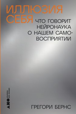 Книга "Иллюзия себя: Что говорит нейронаука о нашем самовосприятии / Свежий взгляд на взаимосвязь между мозгом и представлением о себе" – Грегори Бернс, 2022