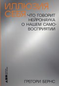 Иллюзия себя: Что говорит нейронаука о нашем самовосприятии / Свежий взгляд на взаимосвязь между мозгом и представлением о себе (Бернс Грегори, 2022)