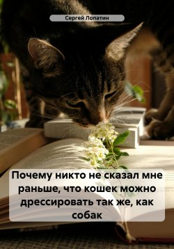 Книга "Почему никто не сказал мне раньше, что кошек можно дрессировать так же, как собак" – Сергей Лопатин, 2024