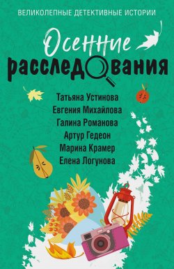 Книга "Осенние расследования / Сборник" {Великолепные детективные истории} – Татьяна Устинова, Галина Романова, Елена Логунова, Марина Крамер, Евгения Михайлова, Артур Гедеон, 2024