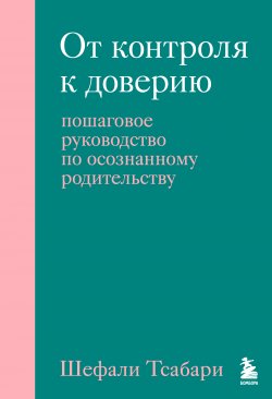 Книга "От контроля к доверию. Пошаговое руководство по осознанному родительству" {Психология. Искусство быть родителем} – Шефали Тсабари, 2023