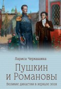 Пушкин и Романовы. Великие династии в зеркале эпох (Лариса Черкашина, 2024)