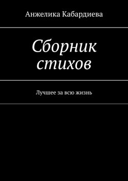 Книга "Сборник стихов. Лучшее за всю жизнь" – Анжелика Кабардиева