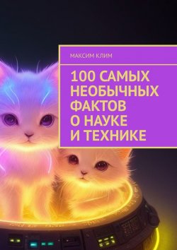 Книга "100 самых необычных фактов о науке и технике" – Максим Клим