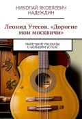 Леонид Утесов. «Дорогие мои москвичи». Маленькие рассказы о большом успехе (Николай Надеждин)