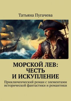 Книга "Морской Лев: Честь и искупление. Приключенческий роман с элементами исторической фантастики и романтики" – Татьяна Пугачева