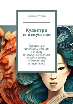 Книга "Культура и искусство. Уникальные традиции, обычаи, а также интересные факты о художниках, музыкантах и писателях" – Бертран Атталь