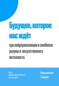 Будущее, которое нас ждёт. Эра нейрореволюции в симбиозе разума и искусственного интеллекта (Константин Савкин)