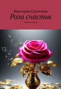 Роза счастья. Сборник стихов (Виктория Силичева)