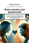 Язык жизни для родителей. Практическое руководство по эффективному общению с подростками (Влад Ренгач)