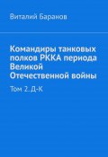 Командиры танковых полков РККА периода Великой Отечественной войны. Том 2. Д–К (Виталий Баранов)