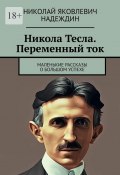 Никола Тесла. Переменный ток. Маленькие рассказы о большом успехе (Николай Надеждин)