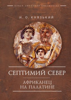 Книга "Септимий Север. Африканец на Палатине / Монография" {Новая античная библиотека. Исследования} – Игорь Князький, 2024