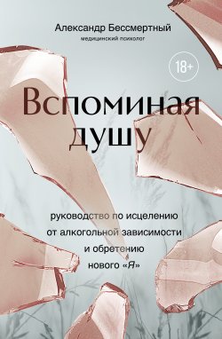 Книга "Вспоминая душу. Руководство по исцелению от алкогольной зависимости и обретению нового «Я»" {БЕЗвредные привычки. Лучшие книги по избавлению от зависимостей} – Александр Бессмертный, 2024