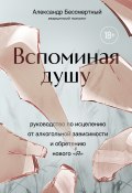 Вспоминая душу. Руководство по исцелению от алкогольной зависимости и обретению нового «Я» (Александр Бессмертный, 2024)