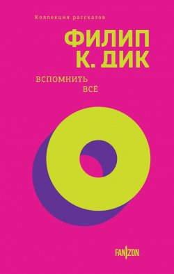 Книга "Вспомнить всё" {Fanzon. Филип К. Дик. Коллекция рассказов} – Филип Киндред Дик, 1987