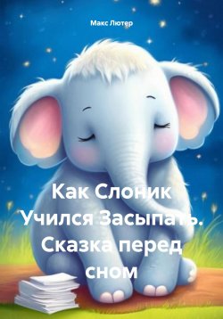 Книга "Как Слоник Учился Засыпать. Сказка перед сном" – Макс Лютер, 2024