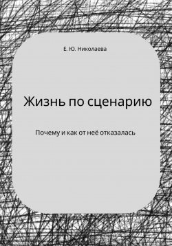 Книга "Жизнь по сценарию. Почему и как от неё отказалась" – Екатерина Николаева, 2024