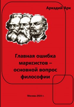 Книга "Главная ошибка марксистов – основной вопрос философии" – Аркадий Арк, 2024