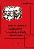 Главная ошибка марксистов – основной вопрос философии (Аркадий Арканов, 2024)