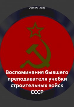 Книга "Воспоминания бывшего преподавателя учебки строительных войск СССР" – Осака О`Хара, 2024