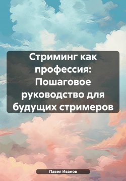 Книга "Стриминг как профессия: Пошаговое руководство для будущих стримеров" – Павел Иванов, 2024