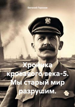 Книга "Хроника кровавого века-5. Мы старый мир разрушим" – Евгений Горохов, 2024