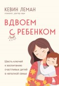 Вдвоем с ребенком. Шесть ключей к воспитанию счастливых детей в неполной семье (Кевин Леман, 2006)