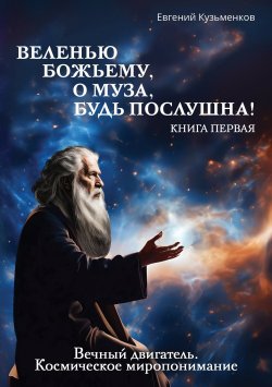 Книга "Веленью Божьему, о муза, будь послушна! Книга 1. Вечный двигатель. Космическое миропонимание" {Веленью Божьему, о муза, будь послушна!} – Евгений Кузьменков, 2024