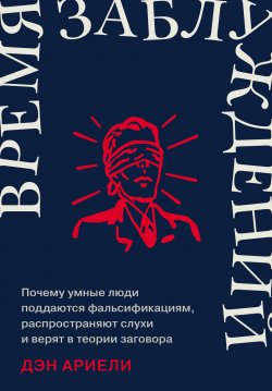 Книга "Время заблуждений: Почему умные люди поддаются фальсификациям, распространяют слухи и верят в теории заговора" – Дэн Ариели, 2023