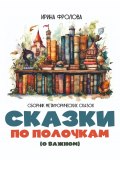 Сказки по полочкам (о важном). Сборник метафорических сказок (Ирина Фролова, 2024)