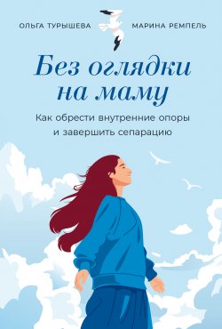 Книга "Без оглядки на маму: Как обрести внутренние опоры и завершить сепарацию / Важная книга о влиянии родителей на то, какие мы, с какими трудностями встречаемся во взрослой жизни" – Ольга Турышева, Марина Ремпель, 2024