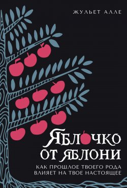 Книга "Яблочко от яблони. Как прошлое твоего рода влияет на твое настоящее" {Популярная психология для бизнеса и жизни} – Жульет Алле, 2023