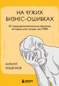 На чужих бизнес-ошибках. 55 предпринимательских факапов, которые учат лучше, чем МБА (Кирилл Кошенков, 2024)