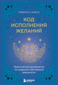 Код исполнения желаний. Практическое руководство по созданию собственной реальности (Раймон Самсо, 2016)