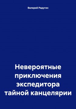 Книга "Невероятные приключения экспедитора тайной канцелярии" – Валерий Радугин, 2024