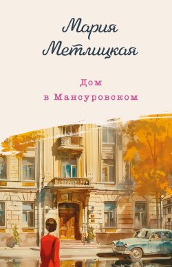 Книга "Дом в Мансуровском" {Женские судьбы. Уютная проза Марии Метлицкой. Новое оформление} – Мария Метлицкая, 2024