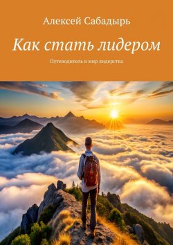 Книга "Как стать лидером. Путеводитель в мир лидерства" – Алексей Сабадырь