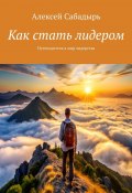 Как стать лидером. Путеводитель в мир лидерства (Алексей Сабадырь)