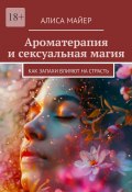 Ароматерапия и сексуальная магия. Как запахи влияют на страсть (Алиса Майер)